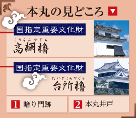 本丸の見どころ 国指定重要文化財 高欄櫓 国指定重要文化財 台所櫓 ①暗り門跡 ②本丸井戸