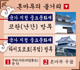 혼마루의 볼거리 국가 지정 중요문화재 코란(난간) 망루 국가 지정 중요문화재 다이도코로(부엌) 망루 1쿠라가리(비밀통로) 문 터 2혼마루 우물